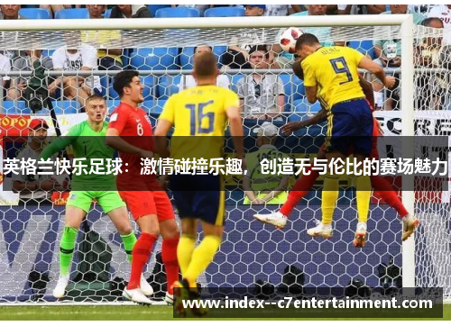 英格兰快乐足球:激情碰撞乐趣,创造无与伦比的赛场魅力 英格兰快乐足球:激情碰撞乐趣,创造无与伦比的赛场魅力