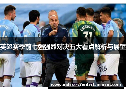 英超赛季前七强强烈对决五大看点解析与展望 英超赛季前七强强烈对决五大看点解析与展望