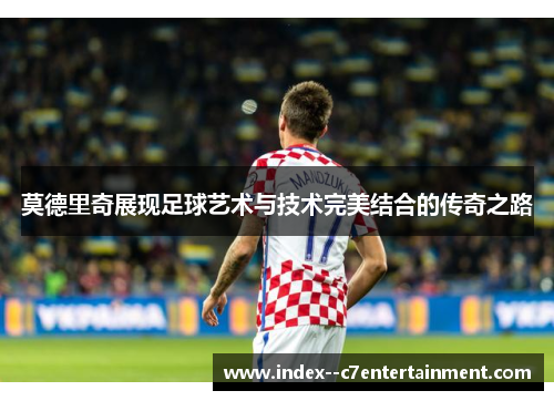莫德里奇展现足球艺术与技术完美结合的传奇之路