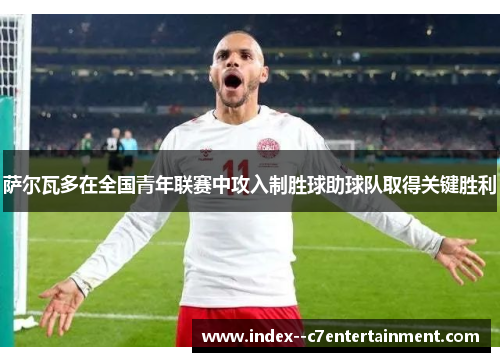 萨尔瓦多在全国青年联赛中攻入制胜球助球队取得关键胜利 萨尔瓦多在全国青年联赛中攻入制胜球助球队取得关键胜利