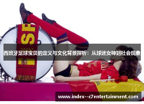 西班牙足球宝贝的定义与文化背景探析：从球迷女神到社会现象