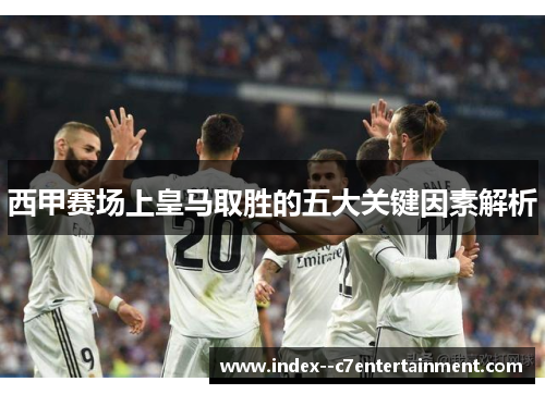 西甲赛场上皇马取胜的五大关键因素解析