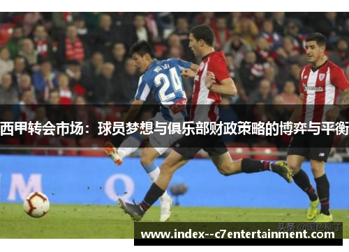 西甲转会市场：球员梦想与俱乐部财政策略的博弈与平衡