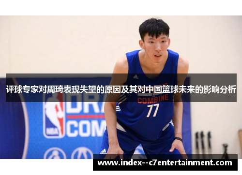 评球专家对周琦表现失望的原因及其对中国篮球未来的影响分析 评球专家对周琦表现失望的原因及其对中国篮球未来的影响分析