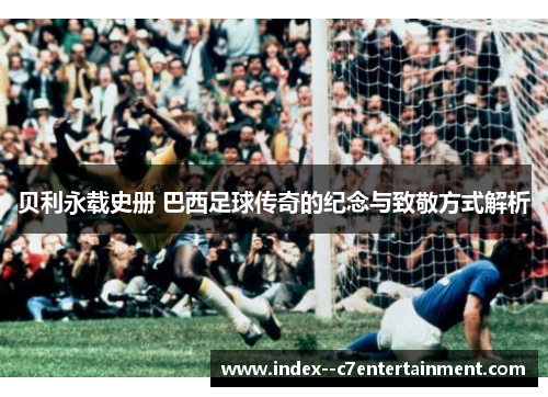 贝利永载史册 巴西足球传奇的纪念与致敬方式解析 贝利永载史册 巴西足球传奇的纪念与致敬方式解析