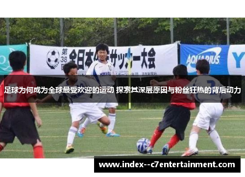 足球为何成为全球最受欢迎的运动 探索其深层原因与粉丝狂热的背后动力 足球为何成为全球最受欢迎的运动 探索其深层原因与粉丝狂热的背后动力