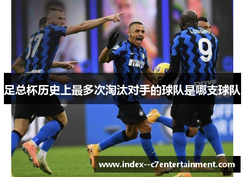 足总杯历史上最多次淘汰对手的球队是哪支球队 足总杯历史上最多次淘汰对手的球队是哪支球队