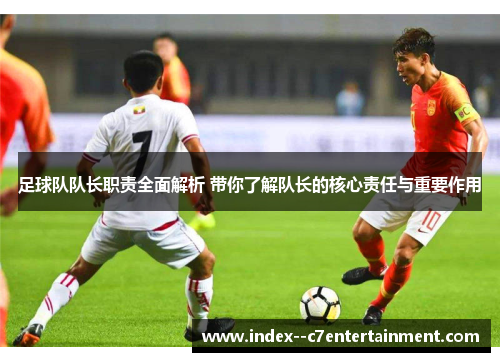 足球队队长职责全面解析 带你了解队长的核心责任与重要作用