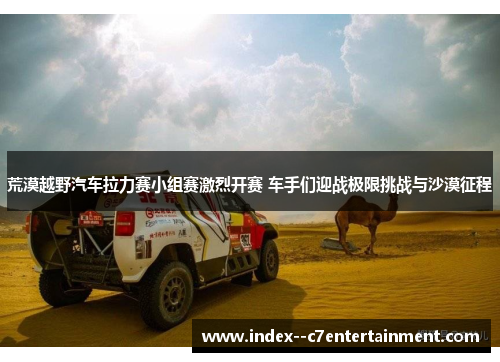 荒漠越野汽车拉力赛小组赛激烈开赛 车手们迎战极限挑战与沙漠征程