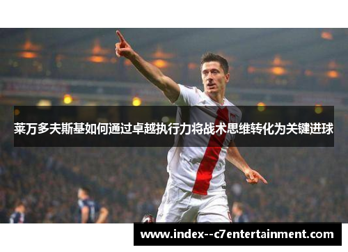 莱万多夫斯基如何通过卓越执行力将战术思维转化为关键进球 莱万多夫斯基如何通过卓越执行力将战术思维转化为关键进球