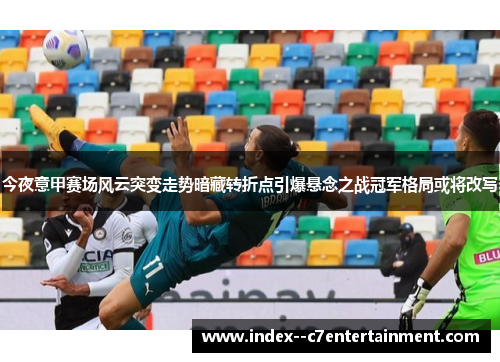 今夜意甲赛场风云突变走势暗藏转折点引爆悬念之战冠军格局或将改写 今夜意甲赛场风云突变走势暗藏转折点引爆悬念之战冠军格局或将改写