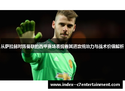从萨拉赫对阵曼联的西甲赛场表现看其进攻统治力与战术价值解析 从萨拉赫对阵曼联的西甲赛场表现看其进攻统治力与战术价值解析