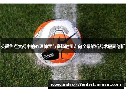 英超焦点大战中的心理博弈与赛场胜负走向全景解析战术层面剖析 英超焦点大战中的心理博弈与赛场胜负走向全景解析战术层面剖析