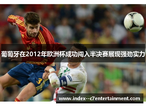 葡萄牙在2012年欧洲杯成功闯入半决赛展现强劲实力 葡萄牙在2012年欧洲杯成功闯入半决赛展现强劲实力