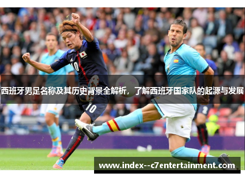 西班牙男足名称及其历史背景全解析,了解西班牙国家队的起源与发展 西班牙男足名称及其历史背景全解析,了解西班牙国家队的起源与发展