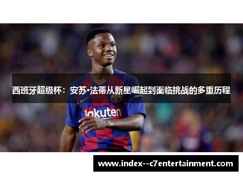 西班牙超级杯:安苏·法蒂从新星崛起到面临挑战的多重历程 西班牙超级杯:安苏·法蒂从新星崛起到面临挑战的多重历程