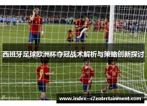 西班牙足球欧洲杯夺冠战术解析与策略创新探讨 西班牙足球欧洲杯夺冠战术解析与策略创新探讨