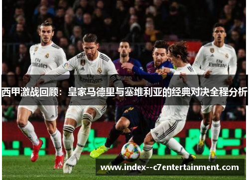 西甲激战回顾:皇家马德里与塞维利亚的经典对决全程分析 西甲激战回顾:皇家马德里与塞维利亚的经典对决全程分析