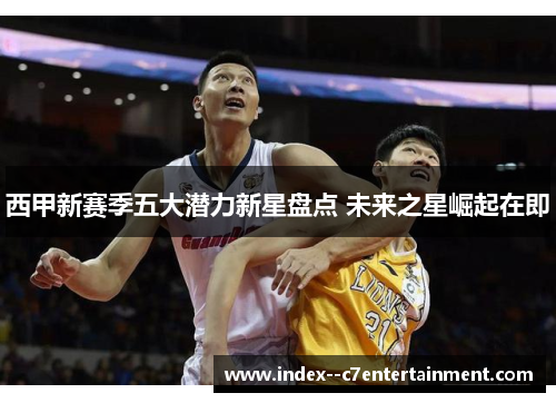西甲新赛季五大潜力新星盘点 未来之星崛起在即 西甲新赛季五大潜力新星盘点 未来之星崛起在即