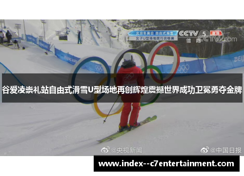 谷爱凌崇礼站自由式滑雪U型场地再创辉煌震撼世界成功卫冕勇夺金牌 谷爱凌崇礼站自由式滑雪U型场地再创辉煌震撼世界成功卫冕勇夺金牌