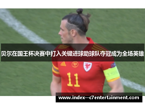 贝尔在国王杯决赛中打入关键进球助球队夺冠成为全场英雄