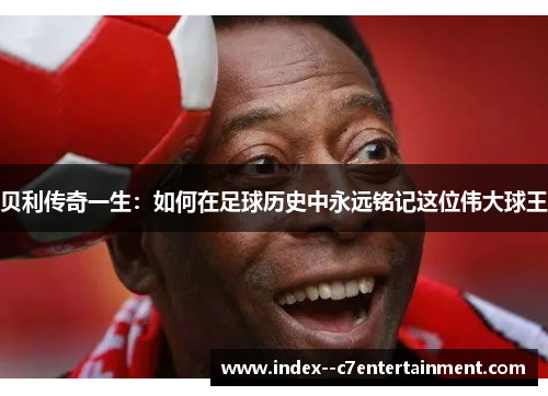 贝利传奇一生:如何在足球历史中永远铭记这位伟大球王 贝利传奇一生:如何在足球历史中永远铭记这位伟大球王