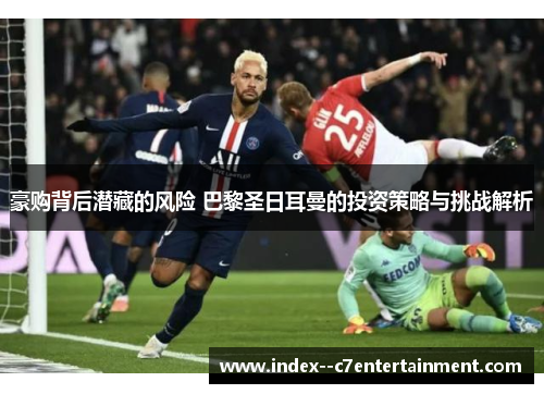 豪购背后潜藏的风险 巴黎圣日耳曼的投资策略与挑战解析 豪购背后潜藏的风险 巴黎圣日耳曼的投资策略与挑战解析