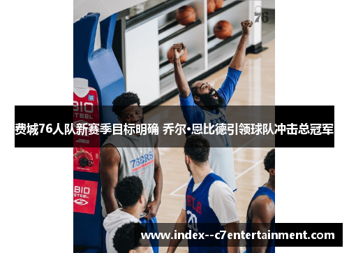 费城76人队新赛季目标明确 乔尔·恩比德引领球队冲击总冠军 费城76人队新赛季目标明确 乔尔·恩比德引领球队冲击总冠军