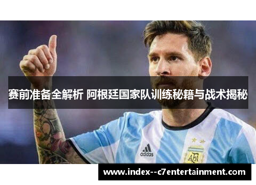 赛前准备全解析 阿根廷国家队训练秘籍与战术揭秘 赛前准备全解析 阿根廷国家队训练秘籍与战术揭秘
