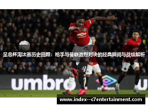 足总杯淘汰赛历史回顾:枪手与曼联激烈对决的经典瞬间与战绩解析 足总杯淘汰赛历史回顾:枪手与曼联激烈对决的经典瞬间与战绩解析