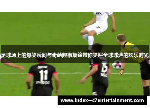 足球场上的爆笑瞬间与奇葩趣事集锦带你笑遍全球球迷的欢乐时光 足球场上的爆笑瞬间与奇葩趣事集锦带你笑遍全球球迷的欢乐时光