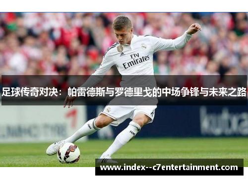 足球传奇对决:帕雷德斯与罗德里戈的中场争锋与未来之路 足球传奇对决:帕雷德斯与罗德里戈的中场争锋与未来之路