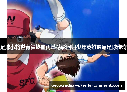 足球小将世青篇热血再燃精彩回归少年英雄谱写足球传奇 足球小将世青篇热血再燃精彩回归少年英雄谱写足球传奇