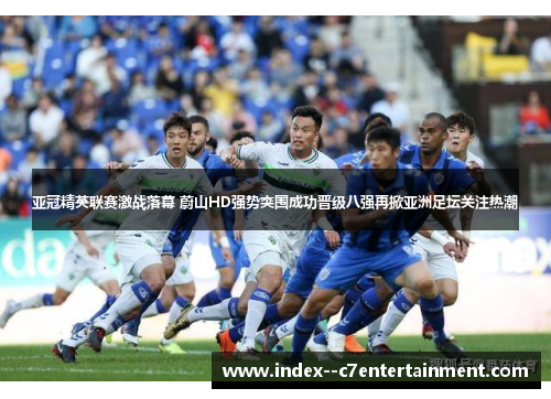 亚冠精英联赛激战落幕 蔚山HD强势突围成功晋级八强再掀亚洲足坛关注热潮