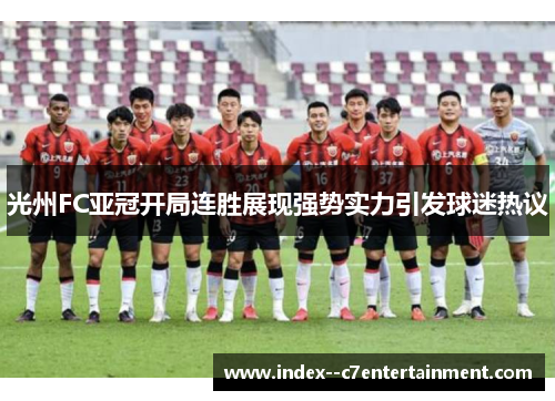 光州FC亚冠开局连胜展现强势实力引发球迷热议 光州FC亚冠开局连胜展现强势实力引发球迷热议