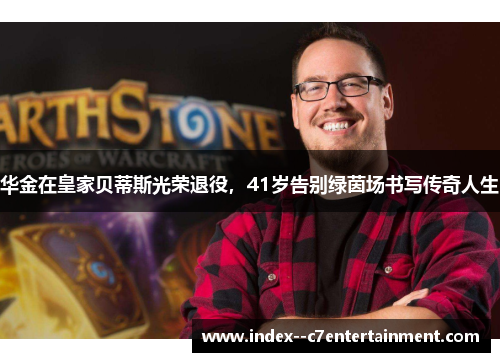 华金在皇家贝蒂斯光荣退役，41岁告别绿茵场书写传奇人生