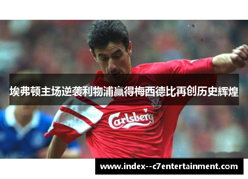 埃弗顿主场逆袭利物浦赢得梅西德比再创历史辉煌 埃弗顿主场逆袭利物浦赢得梅西德比再创历史辉煌