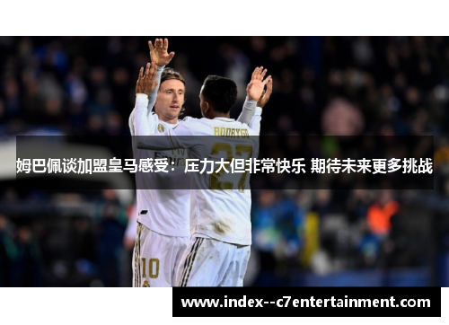 姆巴佩谈加盟皇马感受:压力大但非常快乐 期待未来更多挑战 姆巴佩谈加盟皇马感受:压力大但非常快乐 期待未来更多挑战