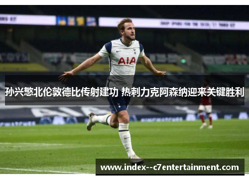 孙兴慜北伦敦德比传射建功 热刺力克阿森纳迎来关键胜利 孙兴慜北伦敦德比传射建功 热刺力克阿森纳迎来关键胜利