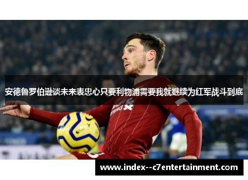 安德鲁罗伯逊谈未来表忠心只要利物浦需要我就继续为红军战斗到底 安德鲁罗伯逊谈未来表忠心只要利物浦需要我就继续为红军战斗到底