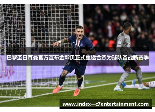巴黎圣日耳曼官方宣布金彭贝正式重返合练为球队备战新赛季 巴黎圣日耳曼官方宣布金彭贝正式重返合练为球队备战新赛季