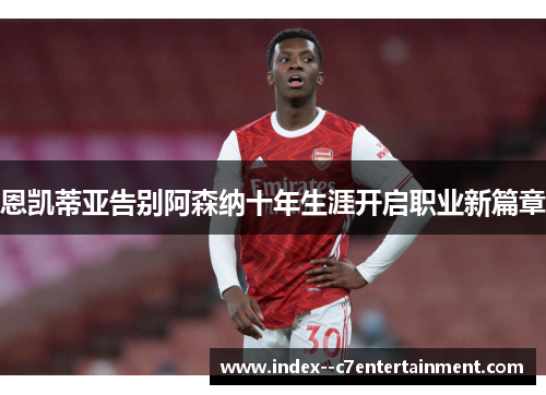 恩凯蒂亚告别阿森纳十年生涯开启职业新篇章