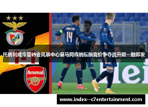 托纳利成今夏转会风暴中心皇马阿森纳酝酿竞价争夺战升级一触即发