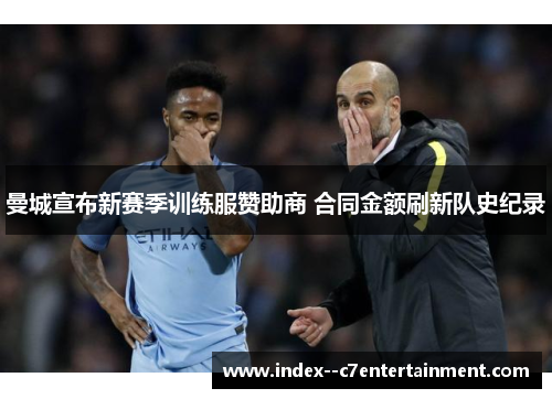 曼城宣布新赛季训练服赞助商 合同金额刷新队史纪录 曼城宣布新赛季训练服赞助商 合同金额刷新队史纪录