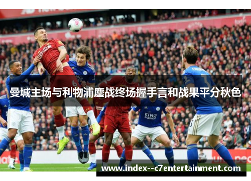 曼城主场与利物浦鏖战终场握手言和战果平分秋色 曼城主场与利物浦鏖战终场握手言和战果平分秋色