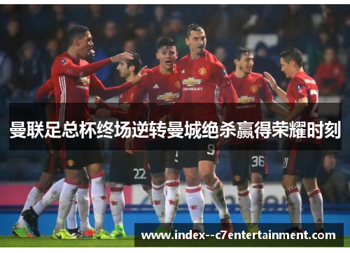 曼联足总杯终场逆转曼城绝杀赢得荣耀时刻 曼联足总杯终场逆转曼城绝杀赢得荣耀时刻