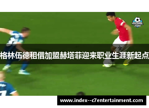 格林伍德租借加盟赫塔菲迎来职业生涯新起点 格林伍德租借加盟赫塔菲迎来职业生涯新起点