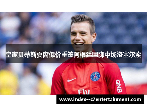 皇家贝蒂斯夏窗低价重签阿根廷国脚中场洛塞尔索 皇家贝蒂斯夏窗低价重签阿根廷国脚中场洛塞尔索