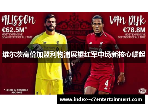 维尔茨高价加盟利物浦展望红军中场新核心崛起 维尔茨高价加盟利物浦展望红军中场新核心崛起