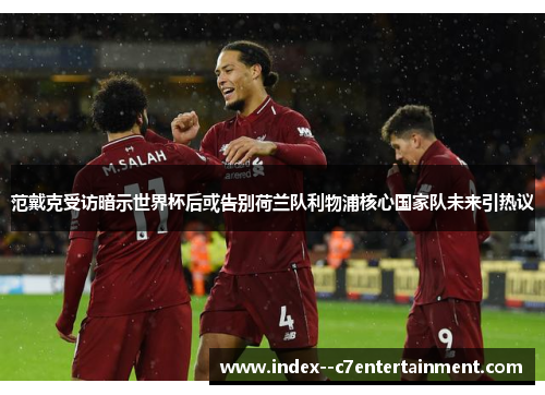范戴克受访暗示世界杯后或告别荷兰队利物浦核心国家队未来引热议 范戴克受访暗示世界杯后或告别荷兰队利物浦核心国家队未来引热议